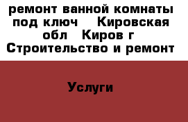 ремонт ванной комнаты под ключ. - Кировская обл., Киров г. Строительство и ремонт » Услуги   . Кировская обл.